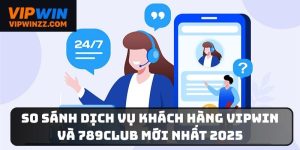 So sánh dịch vụ khách hàng Vipwin và 789Club