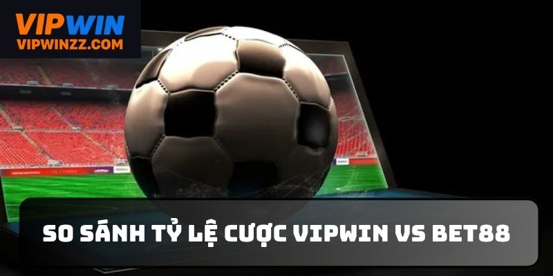 Bảng so sánh tỷ lệ cược giữa Vipwin vs Bet88 chuẩn